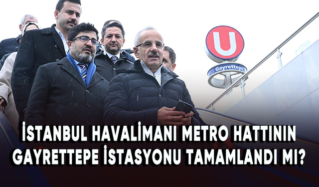 İstanbul Havalimanı metro hattının Gayrettepe istasyonu tamamlandı mı?