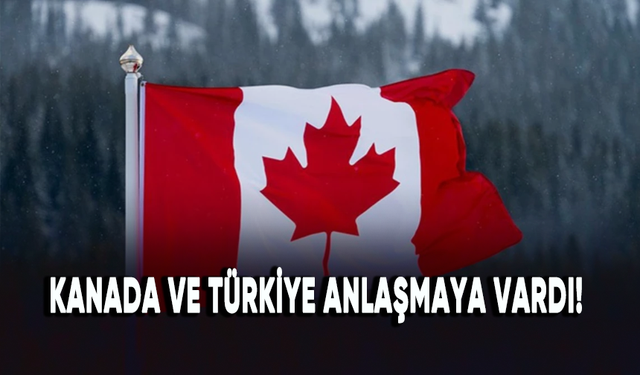 Kanada ve Türkiye anlaşmaya vardı!