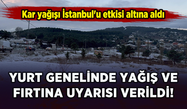 Kar yağışı İstanbul'u etkisi altına aldı: Yurt genelinde yağış ve fırtına uyarısı verildi!