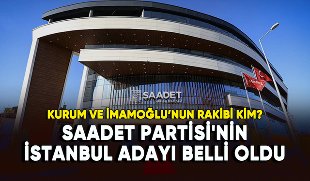 Saadet Partisi'nin İstanbul Büyükşehir Belediye Başkan adayı belli oldu
