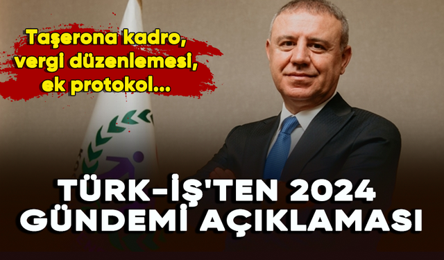 TÜRK-İŞ'ten 2024 gündemi açıklaması: Taşerona kadro, vergi düzenlemesi, ek protokol...