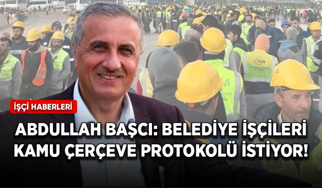 Abdullah Başcı: Belediye işçileri kamu çerçeve protokolü istiyor!