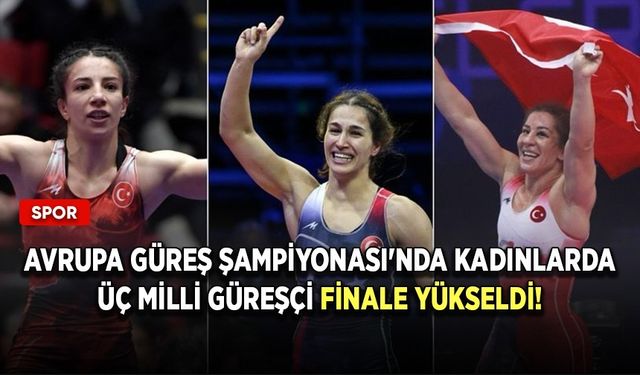Avrupa Güreş Şampiyonası'nda kadınlarda üç milli güreşçi finale yükseldi!