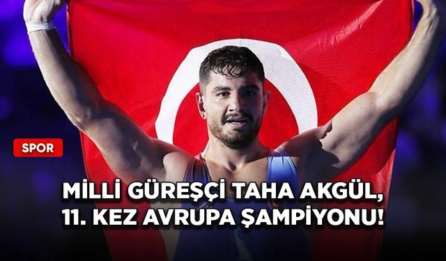 Milli güreşçi Taha Akgül, 11. kez Avrupa şampiyonu!