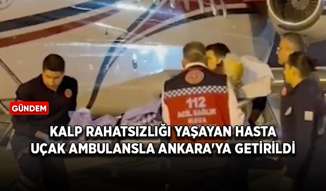 Kalp rahatsızlığı yaşayan hasta uçak ambulansla Ankara'ya getirildi