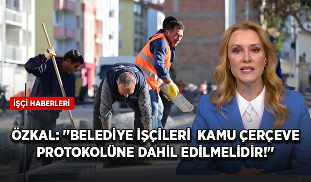 İpek Özkal: ''Belediye işçileri  kamu çerçeve protokolüne dahil edilmelidir!''