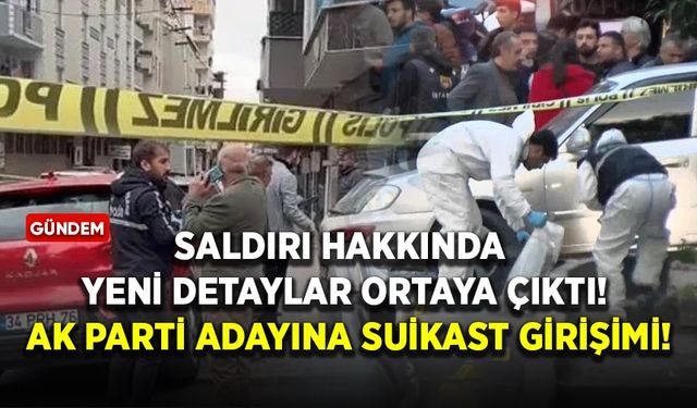 Saldırı hakkında yeni detaylar ortaya çıktı! AK Parti adayına suikast girişimi