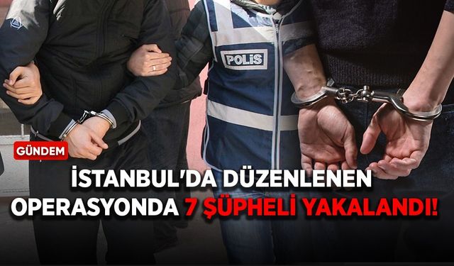 İstanbul'da düzenlenen operasyonda 7 şüpheli yakalandı
