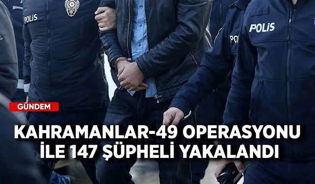 Kahramanlar-49 Operasyonu ile 147 şüpheli yakalandı