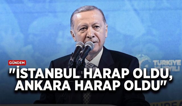 Cumhurbaşkanı Erdoğan: İstanbul harap oldu, Ankara harap oldu