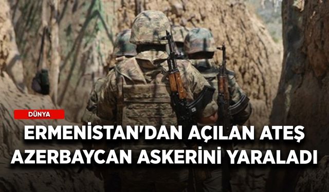 Ermenistan'dan açılan ateş Azerbaycan askerini yaraladı