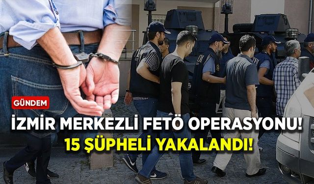 İzmir merkezli FETÖ operasyonu! 15 şüpheli yakalandı