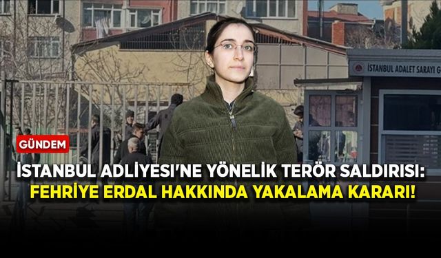 İstanbul Adliyesi'ne yönelik terör saldırısı: Fehriye Erdal hakkında yakalama kararı