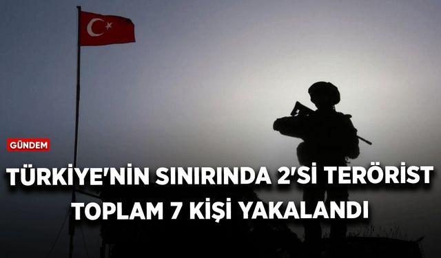 Türkiye'nin sınırında 2'si terörist toplam 7 kişi yakalandı