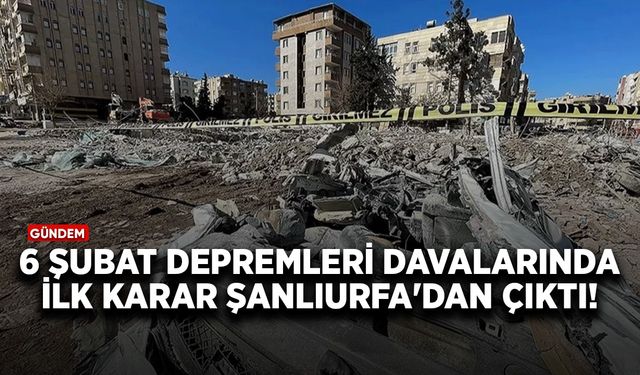 6 Şubat depremleri davalarında ilk karar Şanlıurfa'dan çıktı!