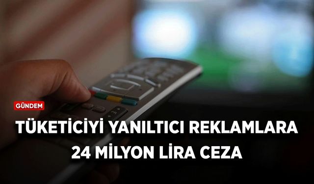 Tüketiciyi yanıltıcı reklamlara 24 milyon lira ceza!