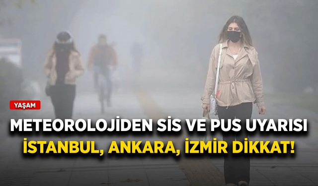 Meteoroloji'den sis ve pus uyarısı! İstanbul, Ankara, İzmir dikkat