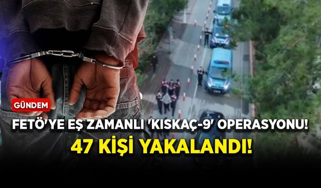 FETÖ'ye eş zamanlı 'Kıskaç-9' operasyonu! 47 kişi yakalandı