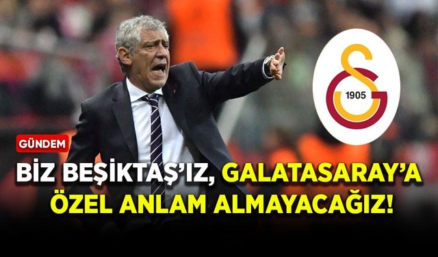 Biz Beşiktaş’ız, Galatasaray’a özel anlam almayacağız!