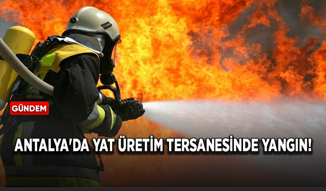 Antalya'da yat üretim tersanesinde yangın!