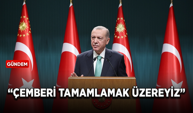 Cumhurbaşkanı Erdoğan: Çemberi tamamlamak üzereyiz