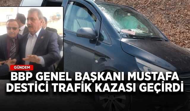 BBP Genel Başkanı Mustafa Destici trafik kazası geçirdi