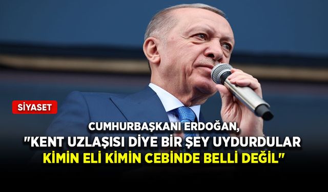 Cumhurbaşkanı Erdoğan, "Kent uzlaşısı diye bir şey uydurdular kimin eli kimin cebinde belli değil"