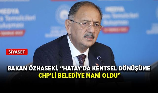 Bakan Özhaseki, “Hatay'da kentsel dönüşüme CHP'li belediye mani oldu”