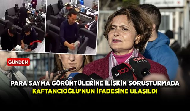 "Para sayma" görüntülerine ilişkin soruşturmada Kaftancıoğlu'nun ifadesine ulaşıldı