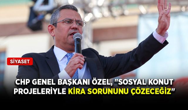 CHP Genel Başkanı Özel, "Sosyal konut projeleriyle kira sorununu çözeceğiz"