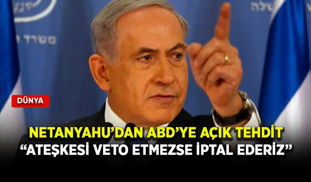 Netanyahu’dan ABD’ye açık tehdit: Ateşkesi veto etmezse iptal ederiz