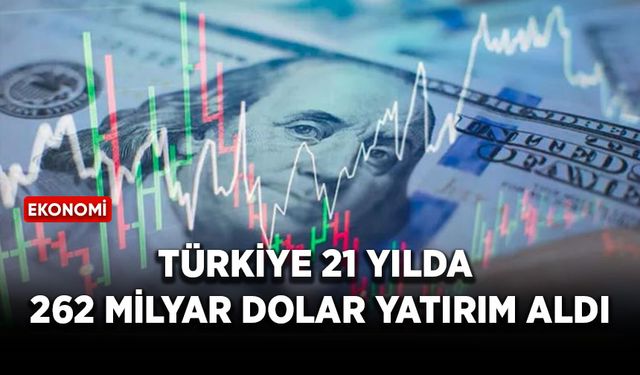 Türkiye 21 yılda 262 milyar dolar yatırım aldı