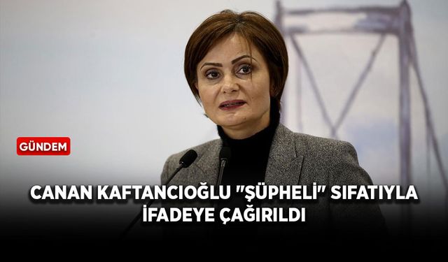 Eski CHP İl Başkanı Canan Kaftancıoğlu "şüpheli" sıfatıyla ifadeye çağırıldı