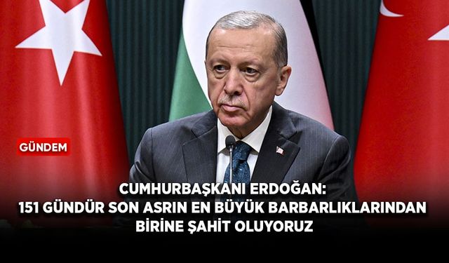 Cumhurbaşkanı Erdoğan: 151 gündür son asrın en büyük barbarlıklarından birine şahit oluyoruz