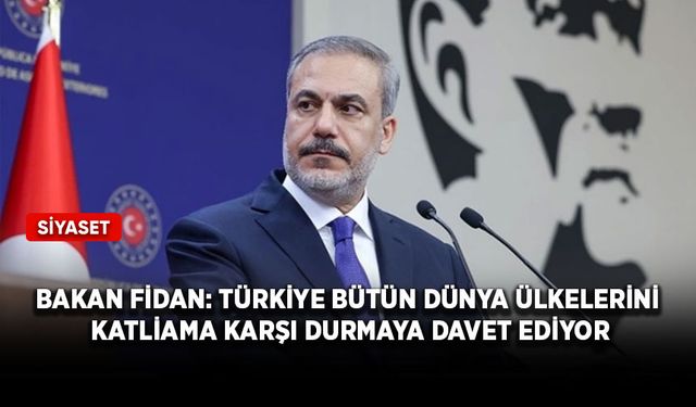 Dışişleri Bakanı Fidan: Türkiye bütün dünya ülkelerini katliama karşı durmaya davet ediyor