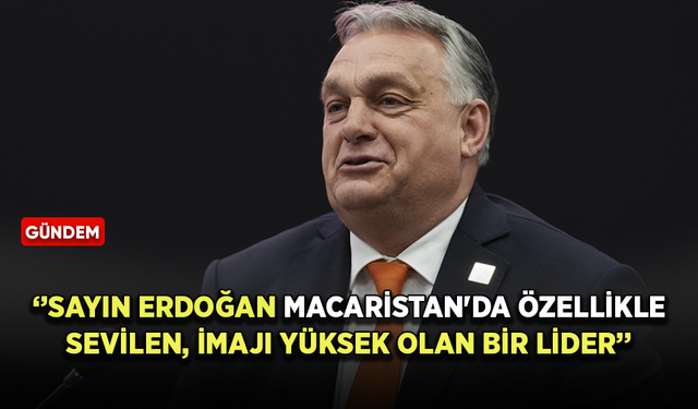 Macaristan Başbakanı Viktor Orban: Sayın Erdoğan imajı yüksek olan bir lider
