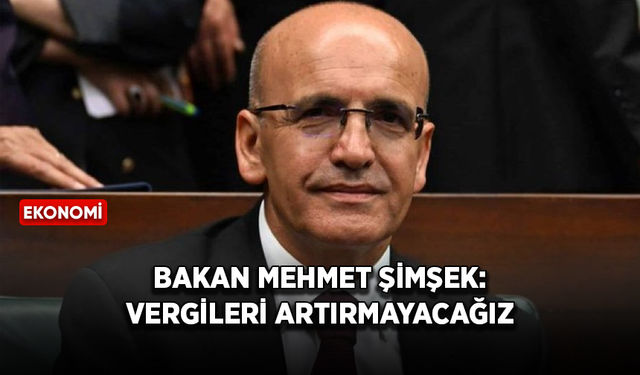 Bakan Mehmet Şimşek: Vergileri artırmayacağız