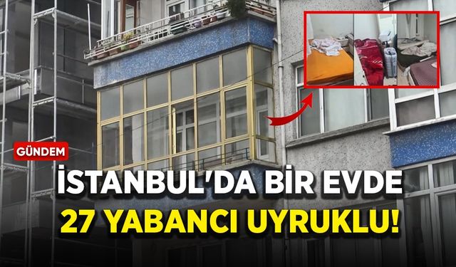 İstanbul'da bir evde 27 yabancı uyruklu!