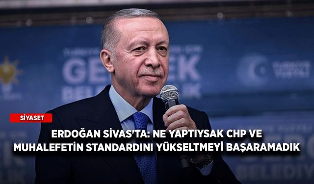 Erdoğan Sivas'ta: Ne yaptıysak CHP ve muhalefetin standardını yükseltmeyi başaramadık