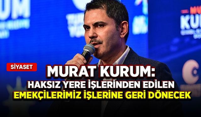 Murat Kurum: Haksız yere işlerinden edilen emekçilerimiz işlerine geri dönecek