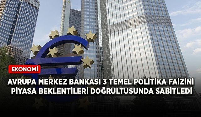 Avrupa Merkez Bankası 3 temel politika faizini piyasa beklentileri doğrultusunda sabitledi
