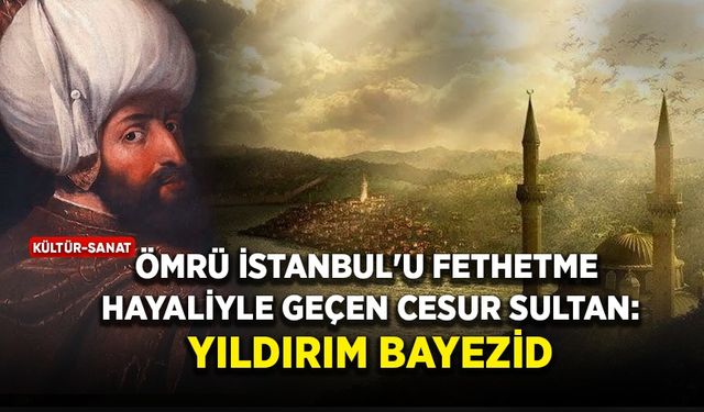 Ömrü İstanbul'u fethetme hayaliyle geçen cesur Sultan: Yıldırım Bayezid