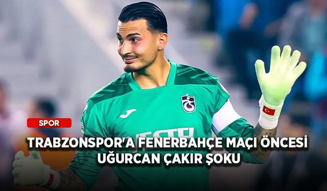 Trabzonspor'a Fenerbahçe maçı öncesi Uğurcan Çakır şoku