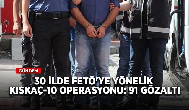30 ilde FETÖ'ye yönelik KISKAÇ-10 operasyonu: 91 gözaltı