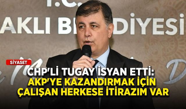 CHP'li Tugay isyan etti: AKP'ye kazandırmak için çalışan herkese itirazım var
