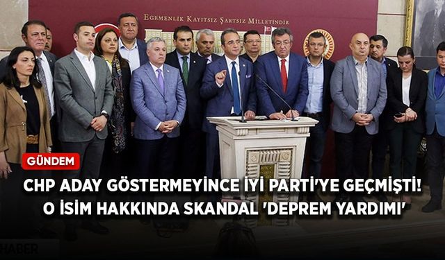 CHP aday göstermeyince İYİ Parti'ye geçmişti! O isim hakkında skandal 'deprem yardımı' iddiası