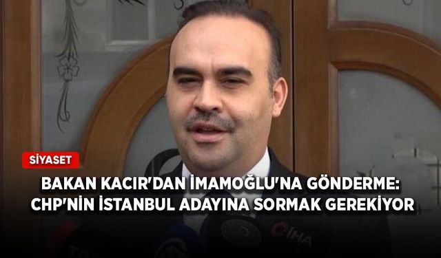 Bakan Kacır'dan İmamoğlu'na gönderme: CHP'nin İstanbul adayına sormak gerekiyor