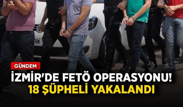 İzmir merkezli FETÖ operasyonu! 18 şüpheli yakalandı