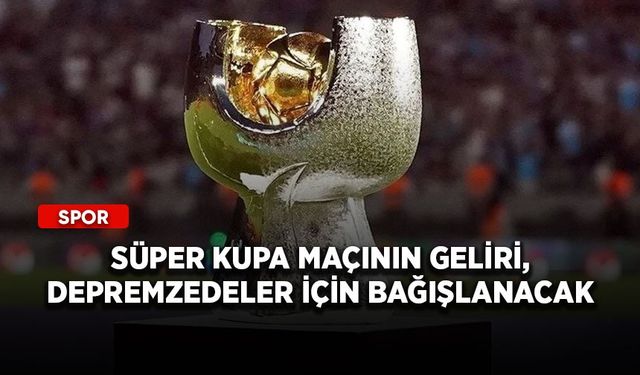 Süper Kupa maçının geliri, depremzedeler için bağışlanacak