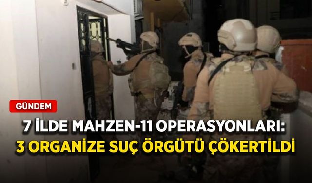 7 ilde Mahzen-11 operasyonları: 3 organize suç örgütü çökertildi